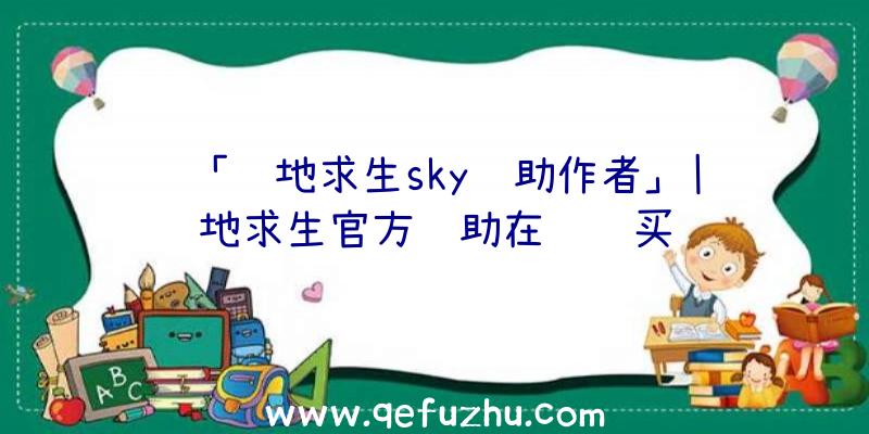 「绝地求生sky辅助作者」|绝地求生官方辅助在线购买